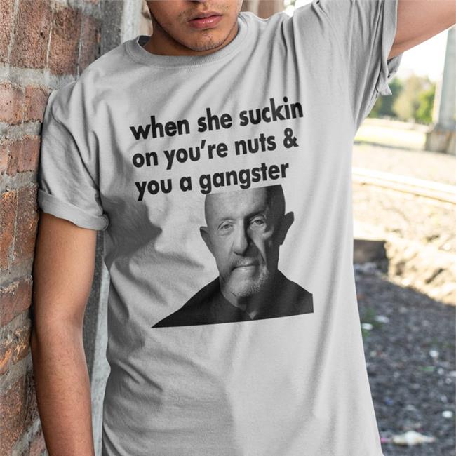 Mike Ehrmantraut When She Suckin On You're Nuts And You A Gangster Shirts