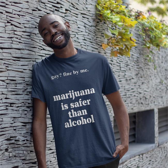 Shirts That Go Hard Merch Gay Fine By Me Marijuana Is Safer Than Alcohol Shirt