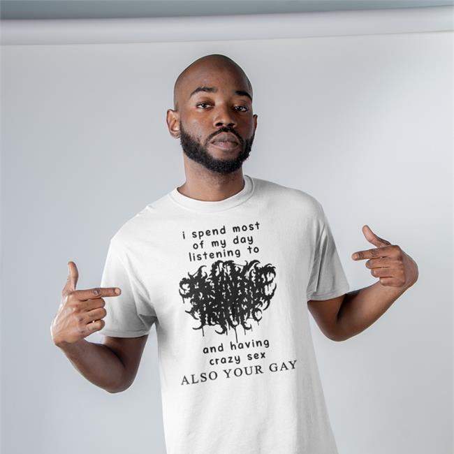 I Spend Most Of My Day Listening To And Having Crazy Sex Shirts