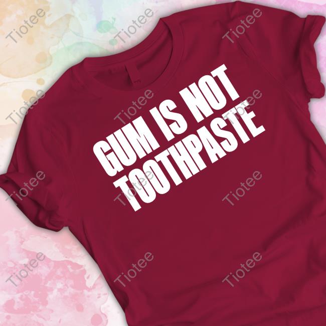 Gum Is Not Toothpaste Shirts
