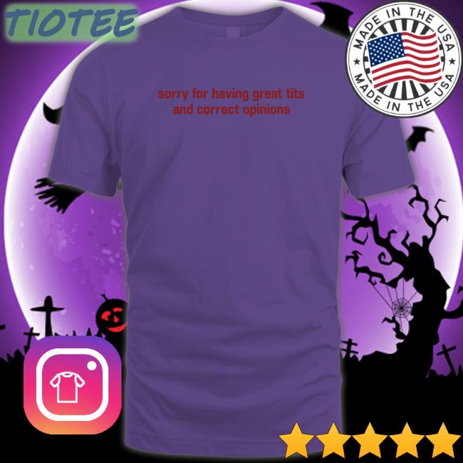 Shirtsthtgohard Shirts That Go Hard Sorry For Having Great Tits And Correct Opinions Shirt