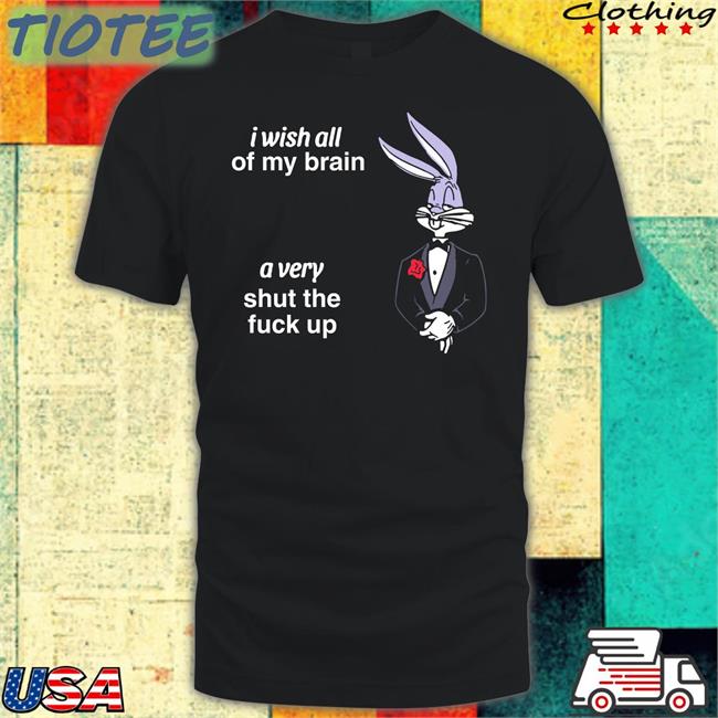 Shirts That Go Hard I Wish All Of My Brain A Very Shut The Fuck Up Shirt