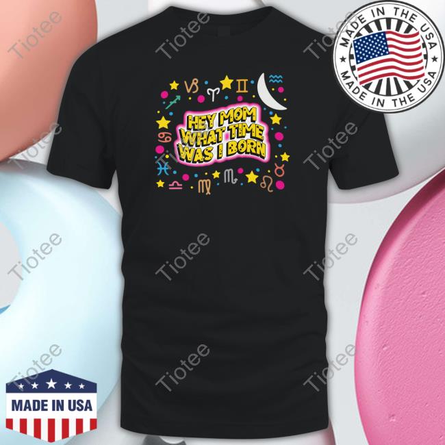Shirts That Go Hard Hey Mom What Time Was I Born Shirts