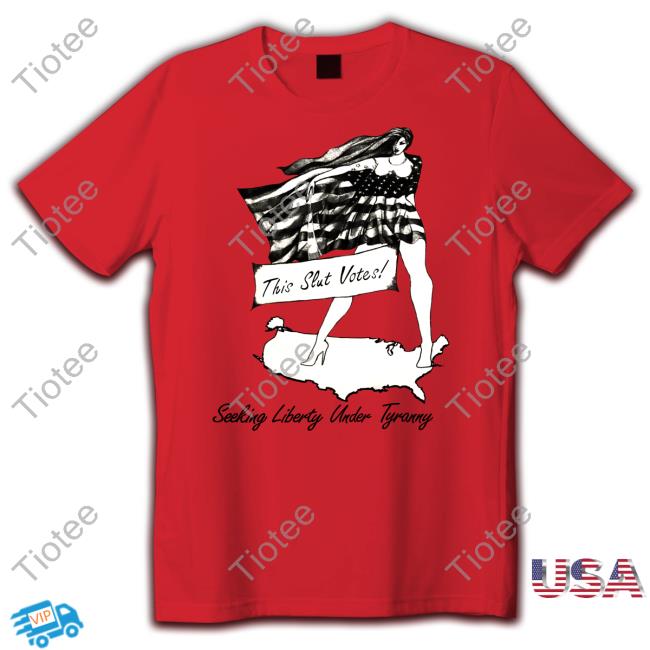 This Slut Votes Seeking Liberty Under Tyranny Tee Shirts That Go Hard