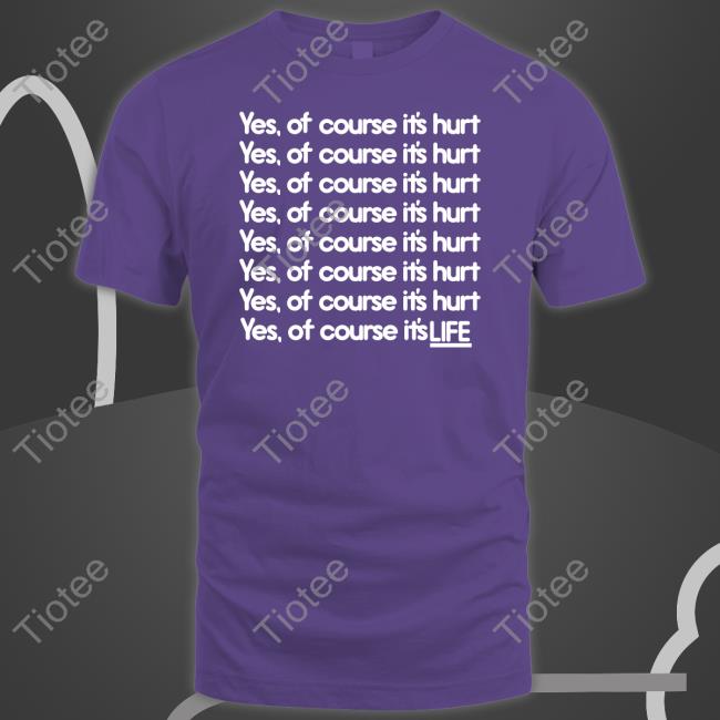 Yes Of Course It's Hurt Yes Of Course It's Life Hoodie Good Shirts