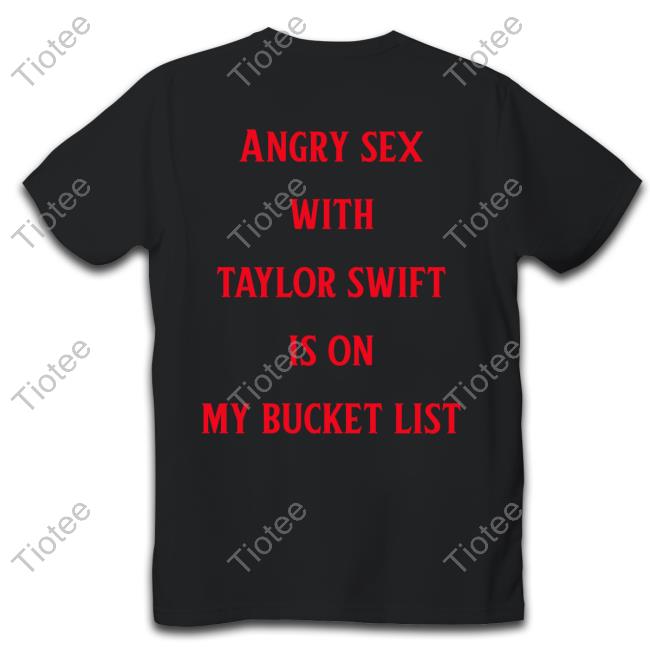 Angry Sex With Taylor Swift Is On My Bucket List Shirts Shirts That Go Hard