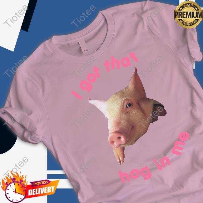 Shirts That Go Hard Goodshirts Merch I Got That Hog In Me Shirt