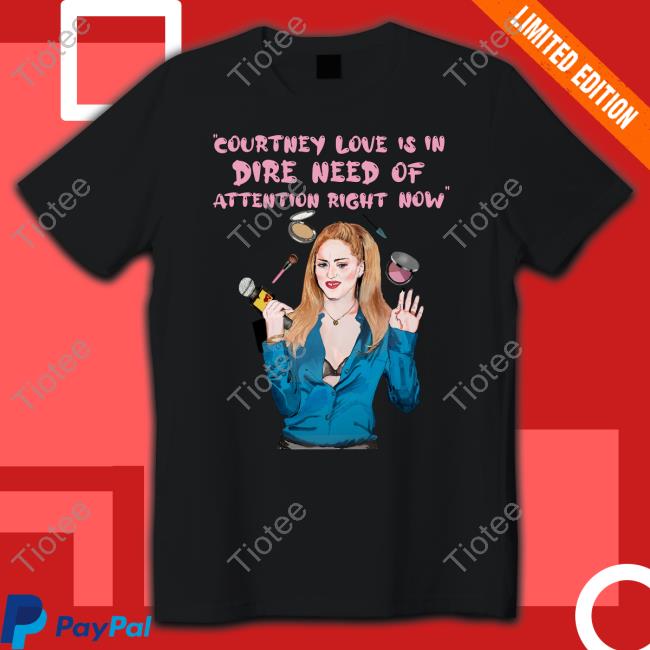 Countney Love Is In Dire Need Of Attention Right Now Shirt