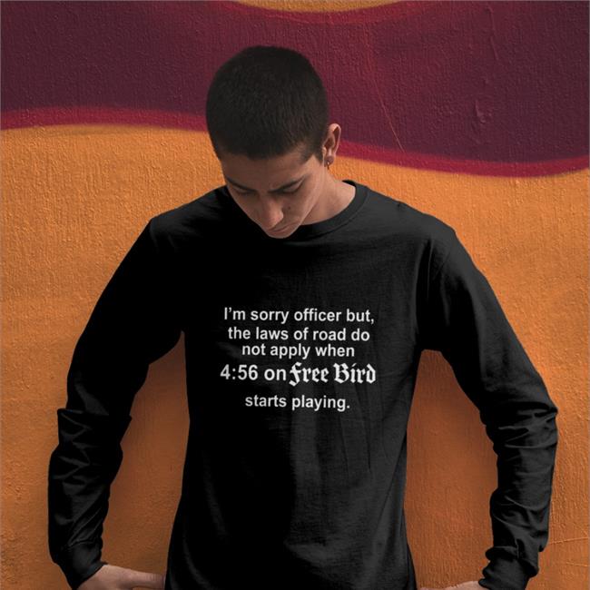 I'm Sorry Officer But The Laws Of Road Do Not Apply When 4 56 On Free Bird Starts Playing Shirts