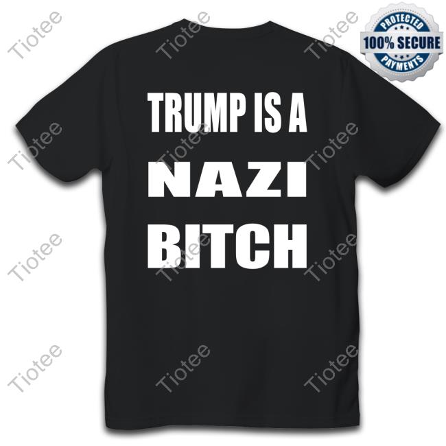 Trump Is A Nazi Bitch T Shirt The Astute Galoot