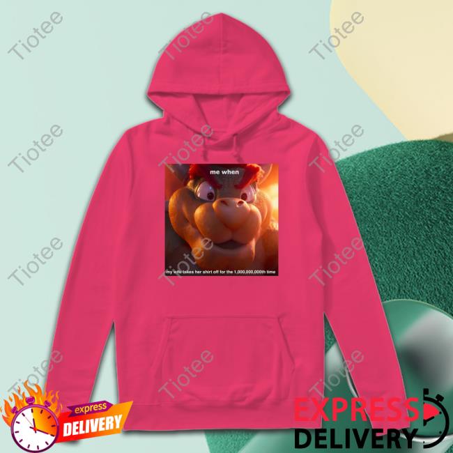 Bowser Me When My Wife Takes Her Shirt Off For The 1,000,000,000Th Time Tee King Koopa Me When My Wife Takes Her Shirt Off For The 1,000,000,000Th Time Sweatshirt