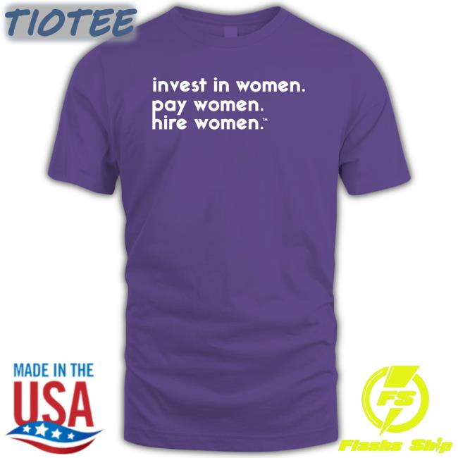 Invest In Women Pay Women Hire Women Shirt