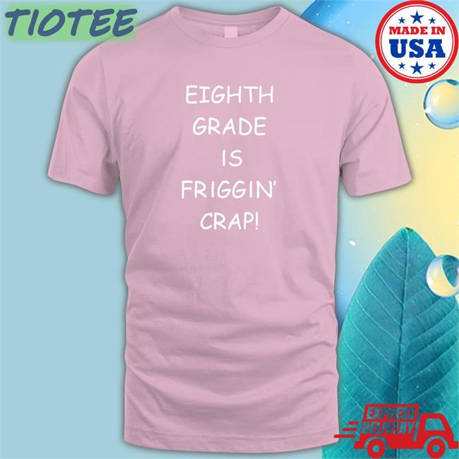 Eighth Grade Is Friggin Crap Tee Shirts Hitshowone