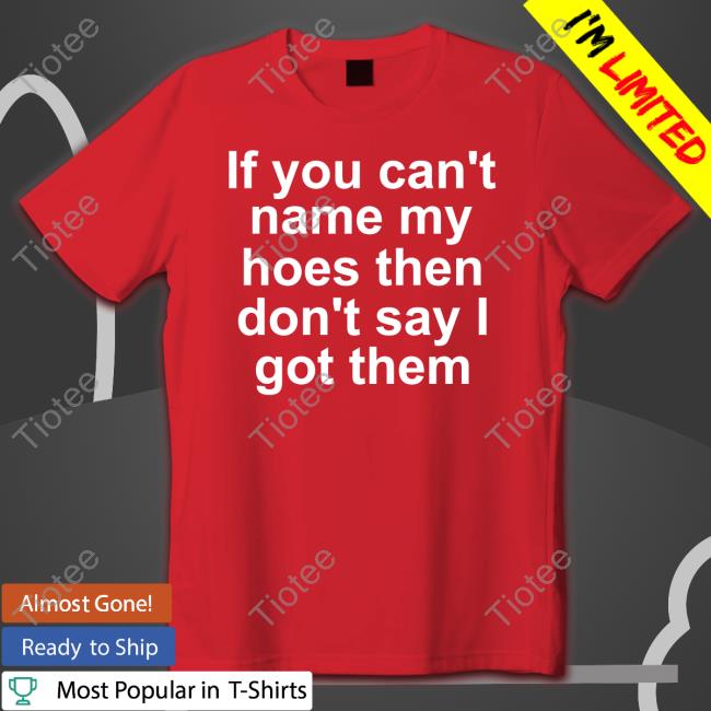If You Can't Name My Hoes Then Don't Say Got Them T Shirt Richcoastrican