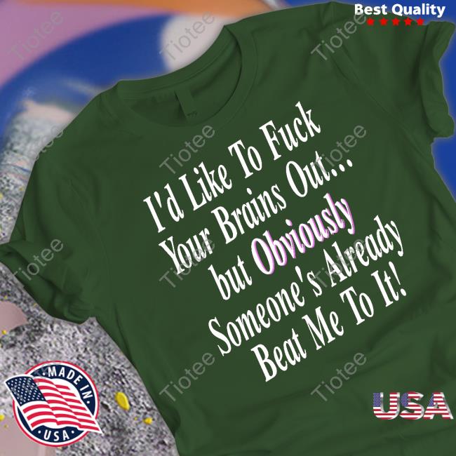 Goodshirts I'd Like To Fuck Your Brains Out But Obviously Someone's Already Beat Me To It Tee Shirt