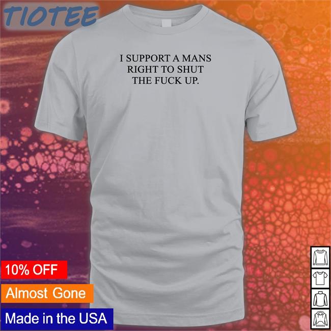 Shirts That Go Hard I Support A Mans Right To Shut The Fuck Up Shirt Shirtsthtgohard