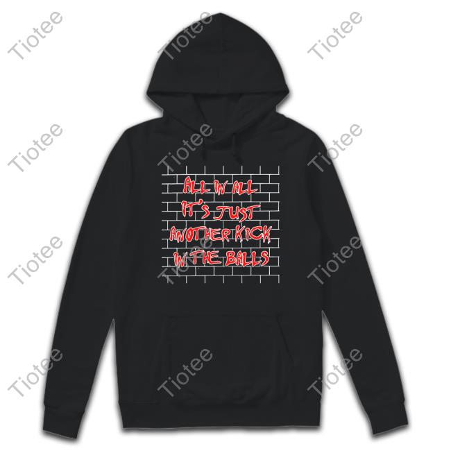All In All It's Just Another Kick In The Balls Sweatshirt Shirts That Go Hard