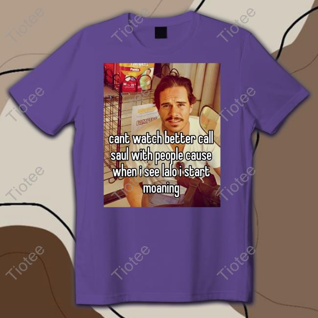 Tony Dalton Cant Watch Better Call Saul With People Cause When I See Lalo I Start Moaning Tee