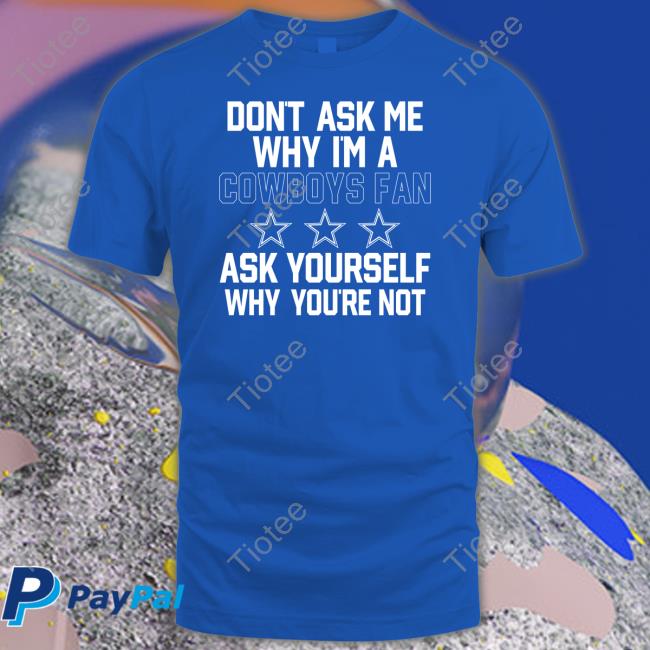 Don't Ask Me Why I'm A Cowboys Fan Ask Yourself Why You're Not T Shirt