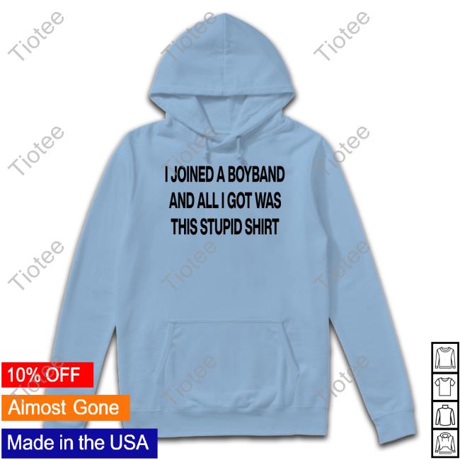 I Joined A Boyband And All I Got Was This Stupid Shirt T Shirts