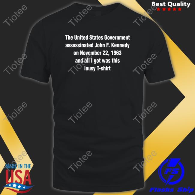 Shirts That Go Hard The United States Government Assassinated John F Kennedy On November 22 1963 And All I Got Was This Lousy T Shirt