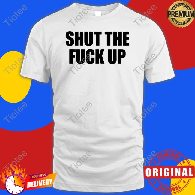 Shut The Fuck Up Shirts