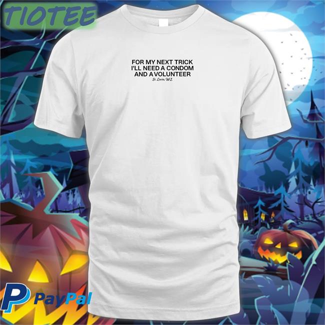 For My Next Trick I'll Need A Condom And A Volunteer New Shirt Weird Thrift Store Shirts