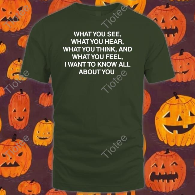 What You See What You Hear What You Think And What You Feel I Want To Know All About You Unisex T Shirt