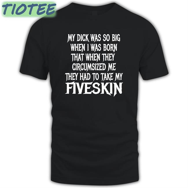 Hot Shirts That Go Hard My Dick Was So Big When I Was Born That When They Circumsized Me They Had To Take My Fiveskin Shirt Thegoodshirts Merch
