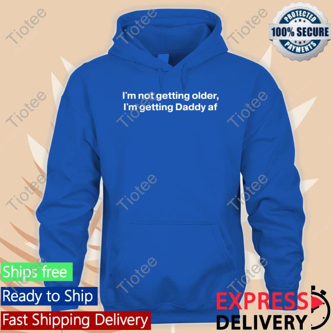 I'm Not Getting Older I'm Getting Daddy Af Shirt I'm Not Getting Older I'm Getting Daddy Af Hoodie