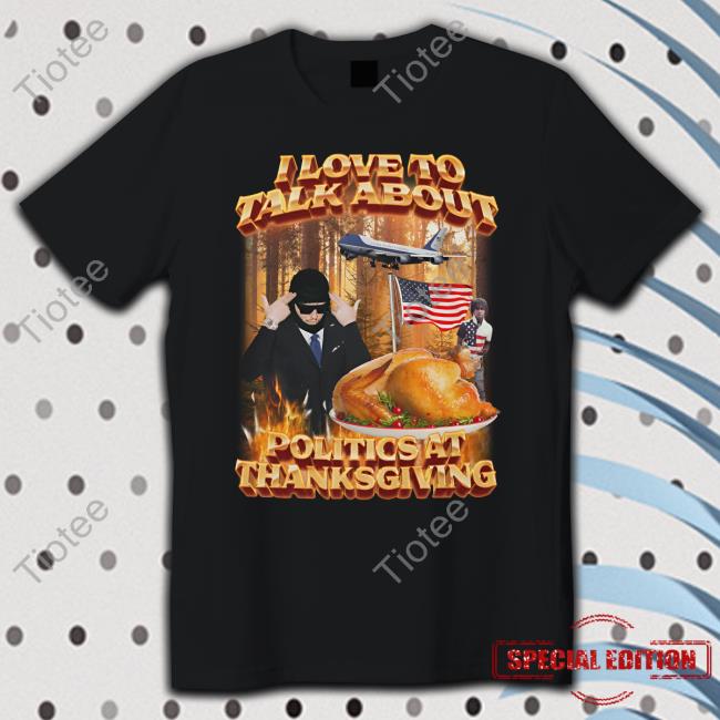 I Love To Talk About Politics At Thanksgiving T Shirt