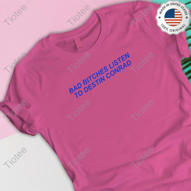 Destin Conrad Merch Bad Bitches Listen To Destin Conrad Shirts