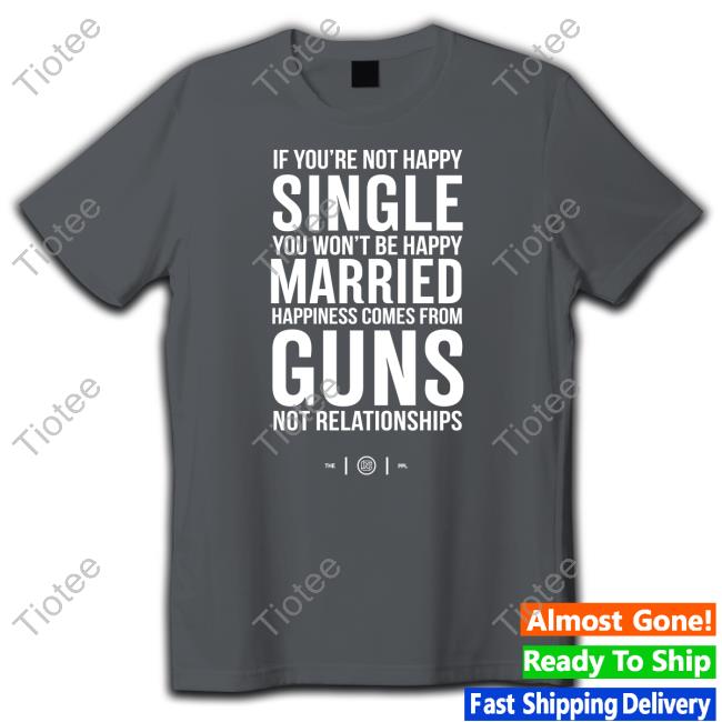 Official If You're Not Happy Single You Won't Be Happy Married Happiness Comes From Guns Not Relationships T Shirt