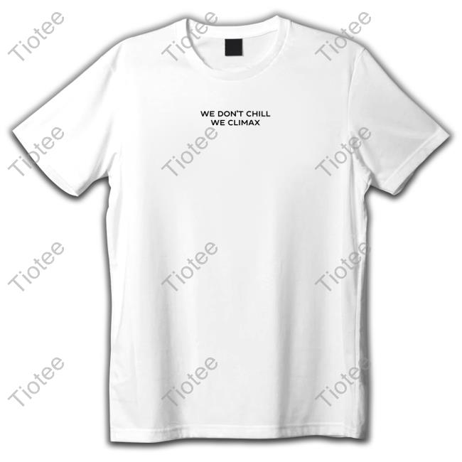 We Don't Chill We Climax New Shirt