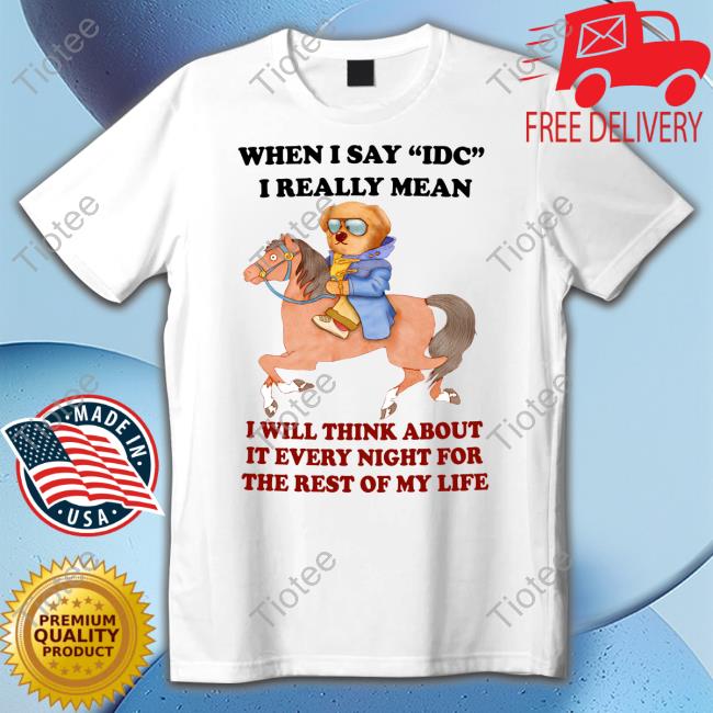 When I Say Idc I Really Mean I Will Think About It Every Night For The Rest Of My Life T Shirt