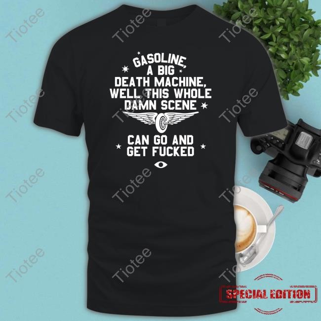 Gasoline A Big Death Machine Well This Whole Damn Scene Can Go And Get Fucked Shirts