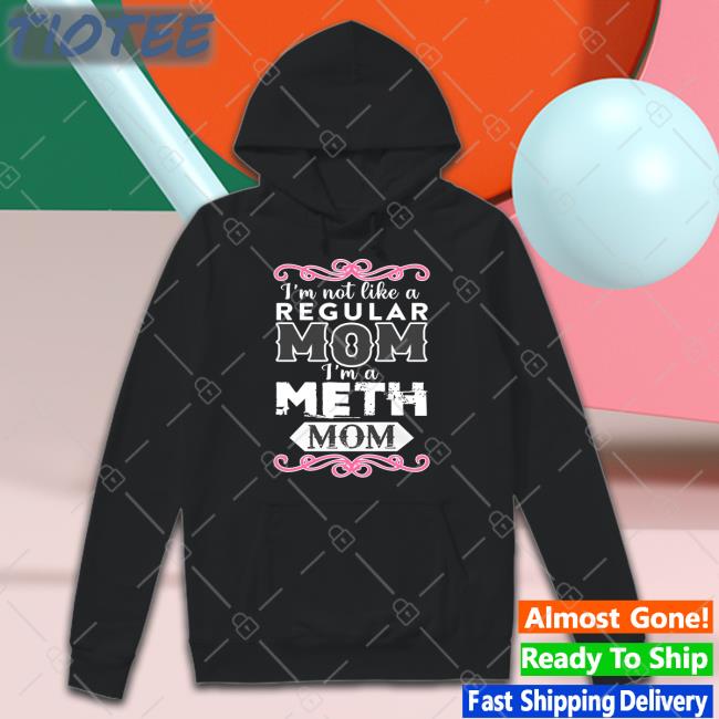 Shirts That Go Hard I'm Not Like A Regular Mom I'm A Meth Mom Shirt