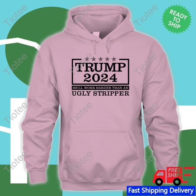 Trump 2024 He'll Work Harder Than An Ugly Stripper Tee Shirt