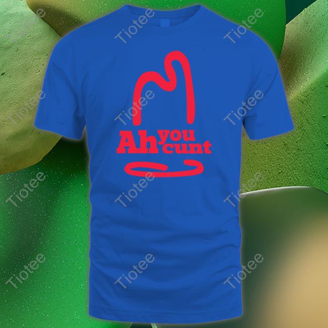 Shirts That Go Hard Ah You Cunt Tee Shirt Shirtsthtgohard