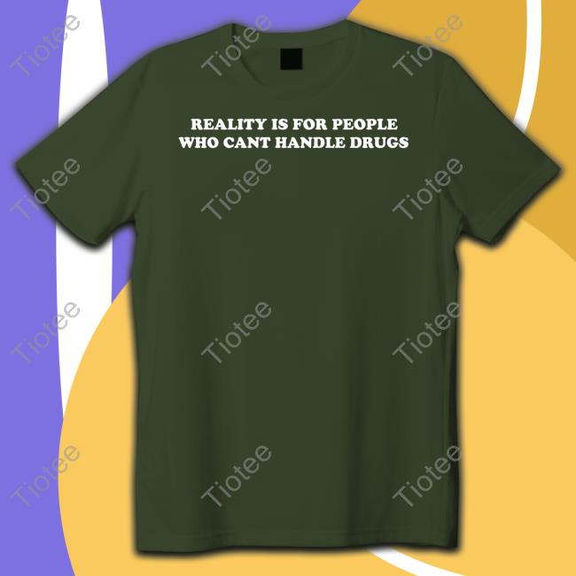 Shirts That Go Hard Reality Is For People Who Cant Handle Drugs Shirts