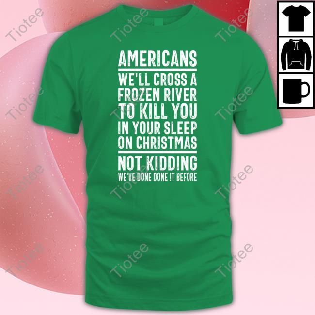 Americans We'll Cross A Frozen River To Kill You In Your Sleep On Christmas Not Kidding We've Done It Before Sweatshirt