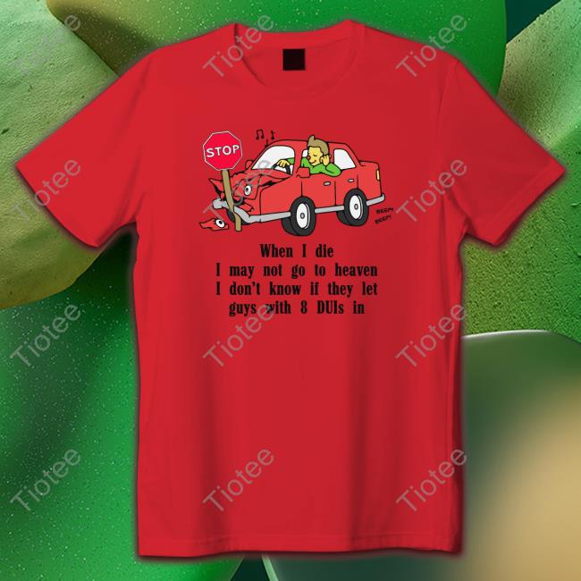 When I Die, I May Not Go To Heaven I Don't Know If They Let Guys With 8 Duis In Tee Shirts Shirts That Go Hard