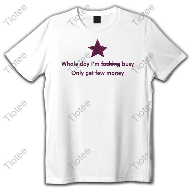 Official Whole Day I'm Fucking Busy Only Get Few Money Shirt