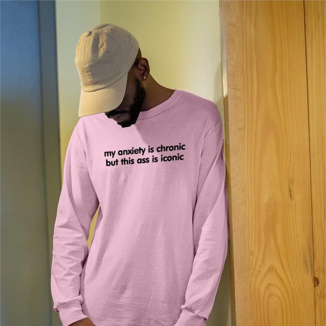 Scotty Sire My Anxiety Is Chronic But This Ass Is Iconic Shirts Davide
