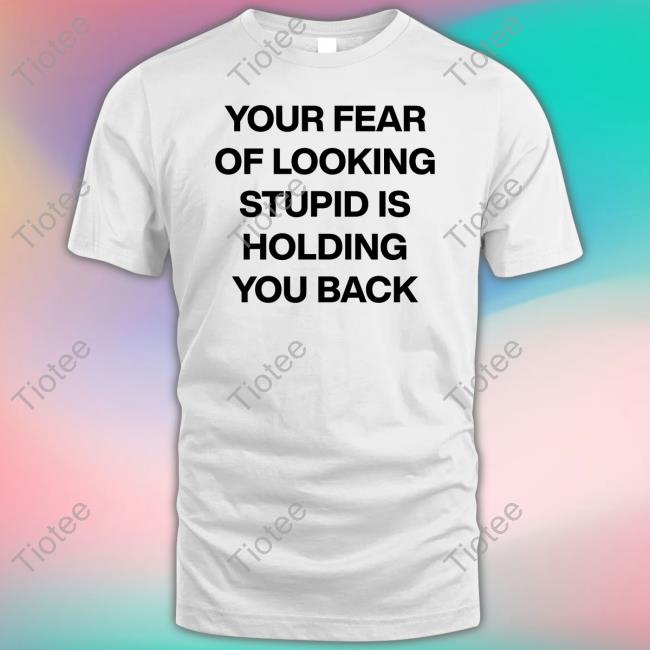 Your Fear Of Looking Stupid Holding You Back Tees Daily Quotes Page