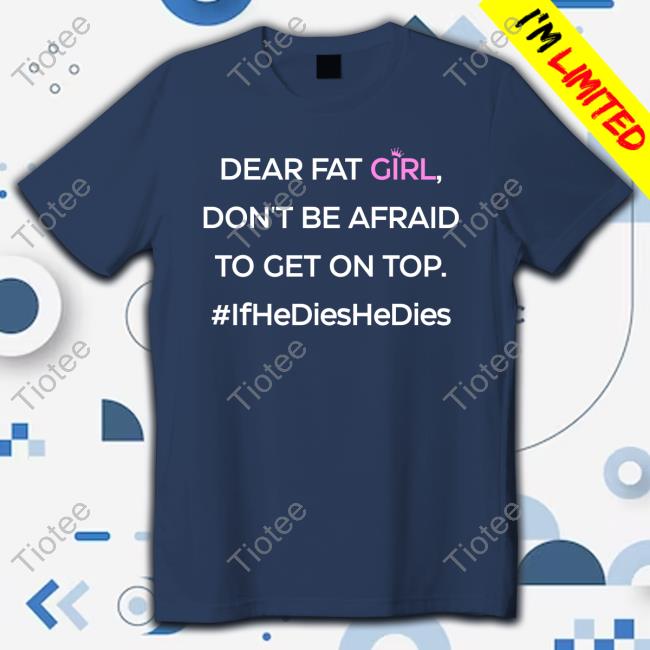 Dear Fat Girl Don't Be Afraid To Get On Top #Ifhedieshedies Tee Shirt