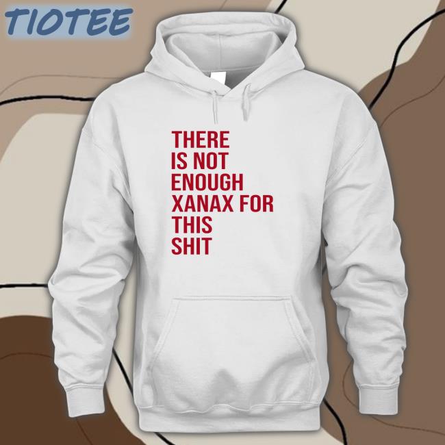 There Is Not Enough Xanax For This Shit Tee Shirt