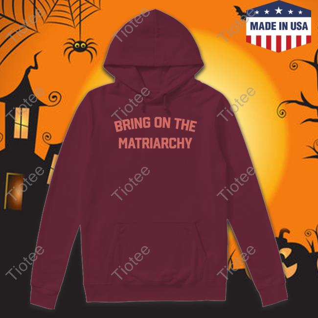 Bring On The Matriarchy Shirt