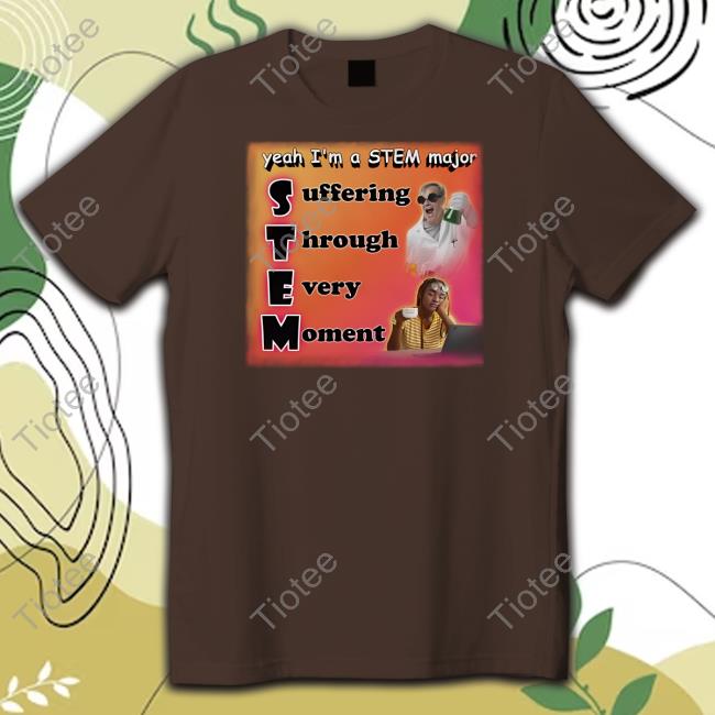 Yeah I'm A Stem Major Suffering Through Every Moment Shirt