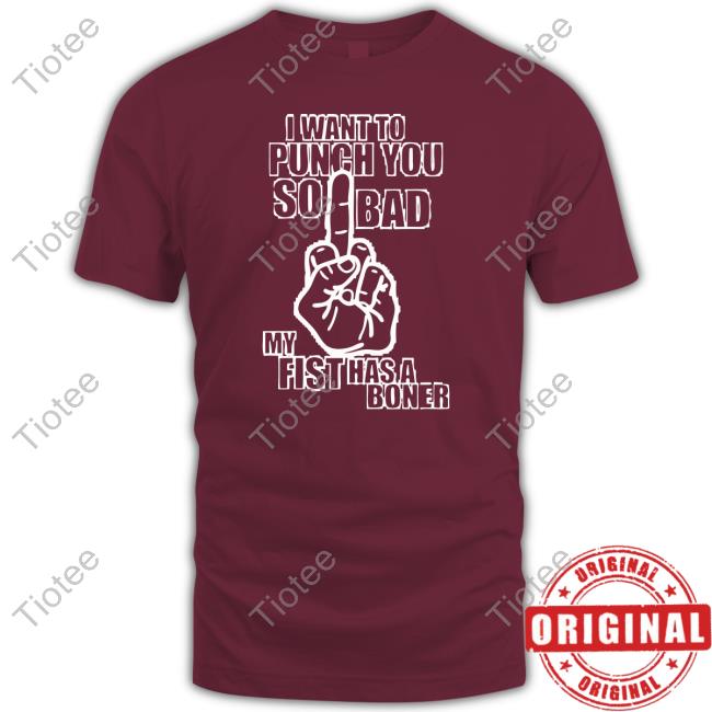 I Want To Punch You So Bad My Fist Has A Boner Shirt